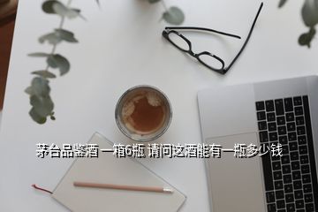 茅臺品鑒酒 一箱6瓶 請問這酒能有一瓶多少錢