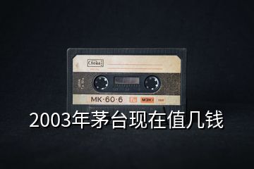 2003年茅臺(tái)現(xiàn)在值幾錢