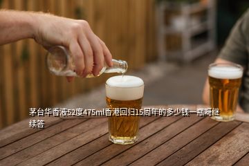 茅臺華香液52度475ml香港回歸15周年的多少錢一瓶呀繼續(xù)答