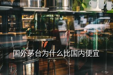 國外茅臺為什么比國內(nèi)便宜