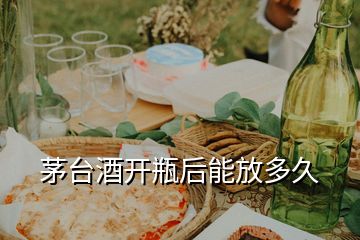 茅臺(tái)酒開瓶后能放多久