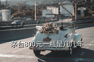 茅臺800元一瓶是幾幾年