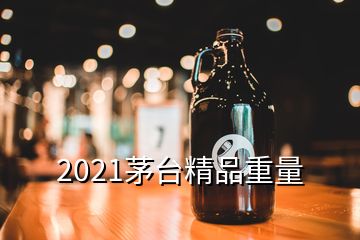 2021茅臺精品重量