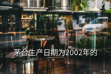 茅臺生產(chǎn)日期為2002年的