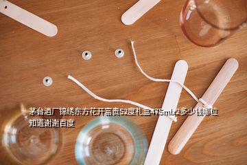 茅臺酒廠錦繡東方花開富貴52度禮盒475mlx2多少錢哪位知道謝謝百度