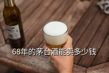 68年的茅臺酒能賣多少錢