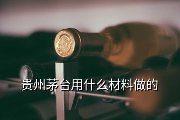 貴州茅臺(tái)用什么材料做的