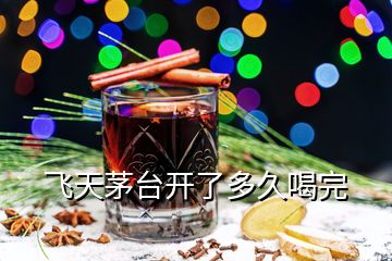 飛天茅臺開了多久喝完