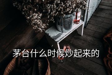 茅臺(tái)什么時(shí)候炒起來的