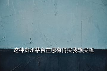這種貴州茅臺(tái)在哪有得買我想買瓶