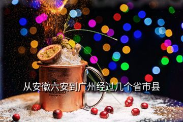 從安徽六安到廣州經(jīng)過幾個省市縣