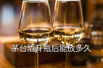 茅臺酒開瓶后能放多久