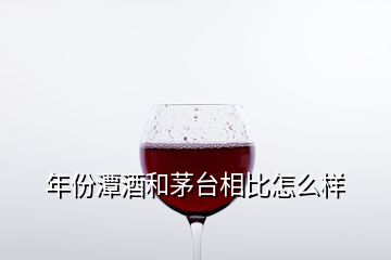 年份潭酒和茅臺相比怎么樣