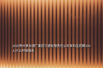 2020貴州茅臺酒廠集團習(xí)酒有限責(zé)任公司本科生招聘200人什么時候報名