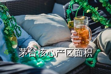 茅臺(tái)核心產(chǎn)區(qū)面積