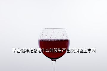 茅臺猴年紀(jì)念酒什么時(shí)候生產(chǎn)出來銷售上市啊