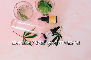 在蘇寧易購秒了瓶53度飛天茅臺(tái)599糾結(jié)要不要