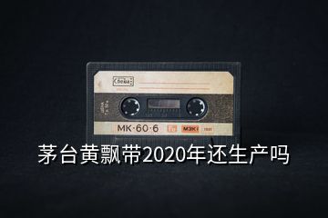 茅臺黃飄帶2020年還生產(chǎn)嗎