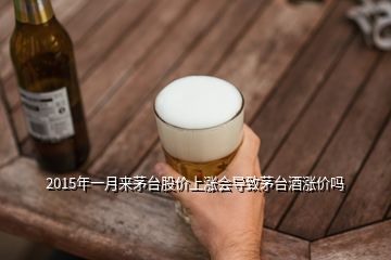 2015年一月來(lái)茅臺(tái)股價(jià)上漲會(huì)導(dǎo)致茅臺(tái)酒漲價(jià)嗎