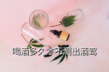 喝酒多久才不測(cè)出酒駕