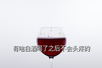 有啥白酒喝了之后不會頭疼的