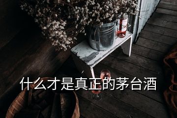 什么才是真正的茅臺(tái)酒