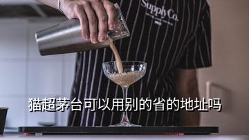 貓超茅臺(tái)可以用別的省的地址嗎