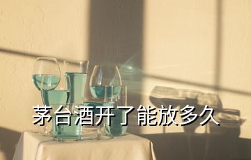 茅臺酒開了能放多久