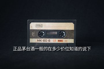正品茅臺酒一般的在多少價位知道的說下