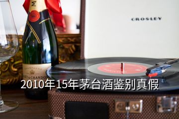 2010年15年茅臺(tái)酒鑒別真假