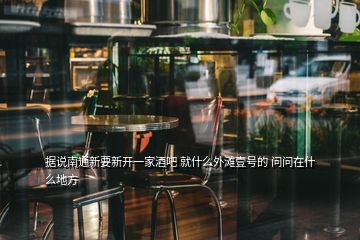 據(jù)說南通新要新開一家酒吧 就什么外灘壹號的 問問在什么地方