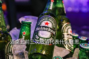 酒桌上前三次敬酒代表什么意思