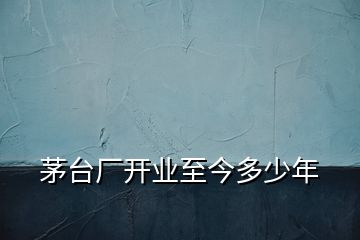 茅臺(tái)廠開業(yè)至今多少年