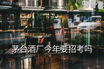 茅臺(tái)酒廠今年要招考嗎