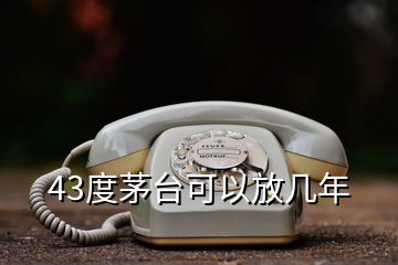 43度茅臺(tái)可以放幾年