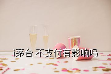 i茅臺(tái) 不支付有影響嗎