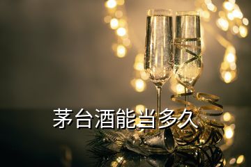 茅臺(tái)酒能當(dāng)多久