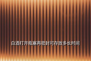 白酒打開瓶塞再密封可存放多長時間