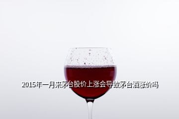 2015年一月來(lái)茅臺(tái)股價(jià)上漲會(huì)導(dǎo)致茅臺(tái)酒漲價(jià)嗎