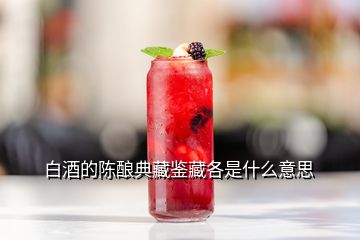 白酒的陳釀典藏鑒藏各是什么意思