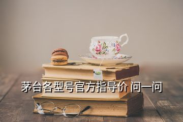 茅臺(tái)各型號(hào)官方指導(dǎo)價(jià) 問(wèn)一問(wèn)