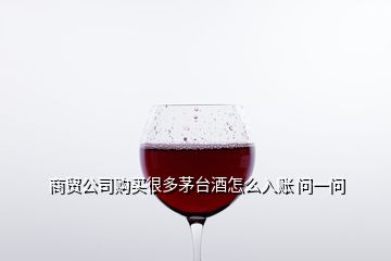 商貿(mào)公司購買很多茅臺酒怎么入賬 問一問