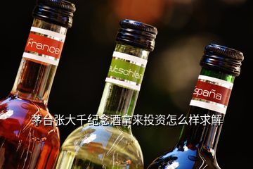 茅臺(tái)張大千紀(jì)念酒拿來投資怎么樣求解