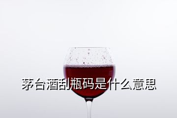 茅臺酒刮瓶碼是什么意思