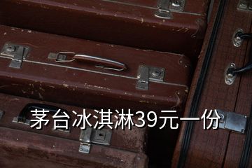 茅臺(tái)冰淇淋39元一份