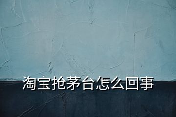 淘寶搶茅臺(tái)怎么回事