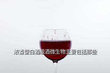 濃香型白酒釀酒微生物主要包括那些