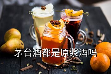 茅臺酒都是原漿酒嗎