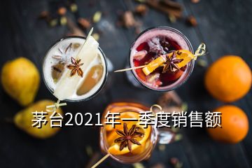 茅臺(tái)2021年一季度銷(xiāo)售額