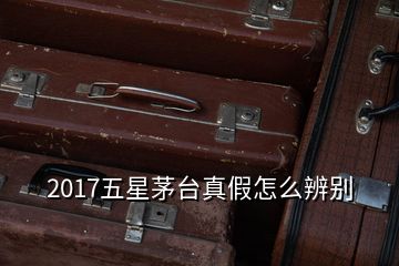 2017五星茅臺(tái)真假怎么辨別